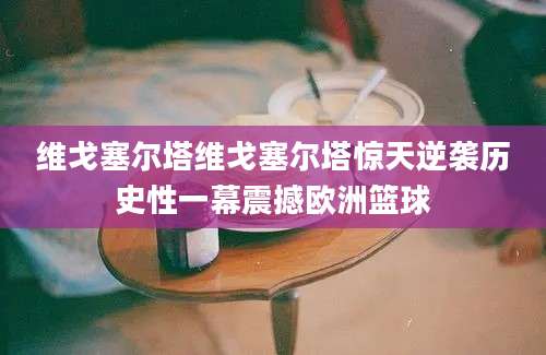 维戈塞尔塔维戈塞尔塔惊天逆袭历史性一幕震撼欧洲篮球