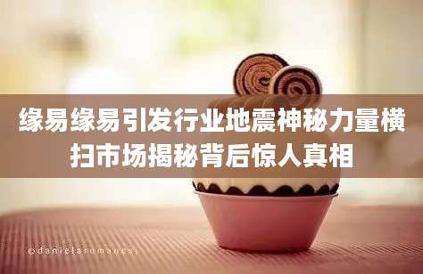 缘易缘易引发行业地震神秘力量横扫市场揭秘背后惊人真相