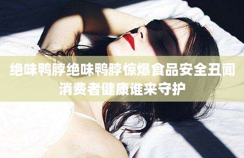 绝味鸭脖绝味鸭脖惊爆食品安全丑闻消费者健康谁来守护