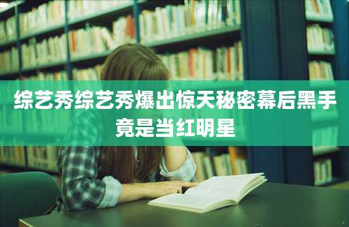 综艺秀综艺秀爆出惊天秘密幕后黑手竟是当红明星