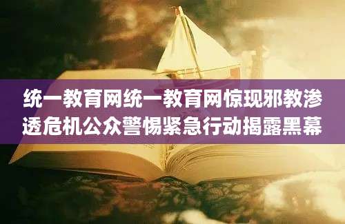 统一教育网统一教育网惊现邪教渗透危机公众警惕紧急行动揭露黑幕