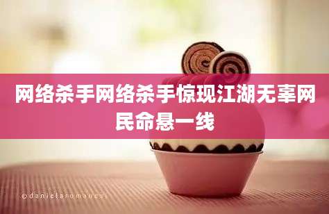 网络杀手网络杀手惊现江湖无辜网民命悬一线