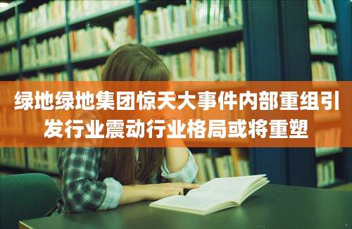 绿地绿地集团惊天大事件内部重组引发行业震动行业格局或将重塑