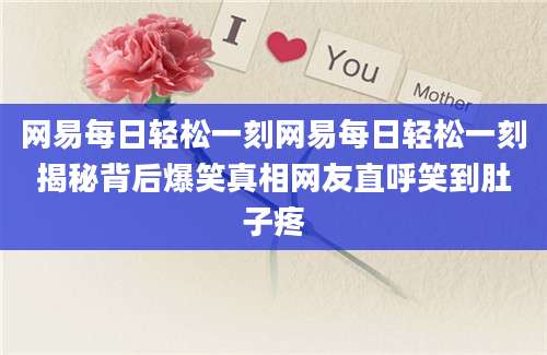 网易每日轻松一刻网易每日轻松一刻揭秘背后爆笑真相网友直呼笑到肚子疼