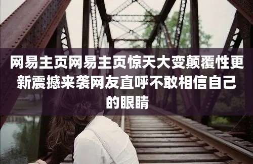 网易主页网易主页惊天大变颠覆性更新震撼来袭网友直呼不敢相信自己的眼睛