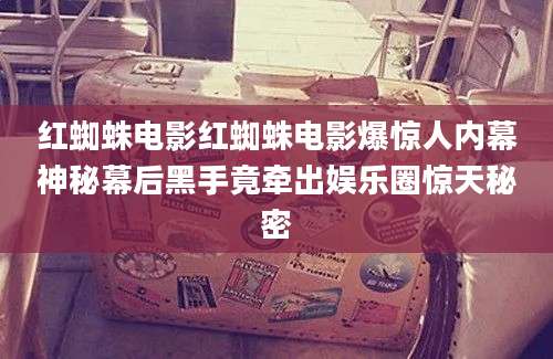 红蜘蛛电影红蜘蛛电影爆惊人内幕神秘幕后黑手竟牵出娱乐圈惊天秘密