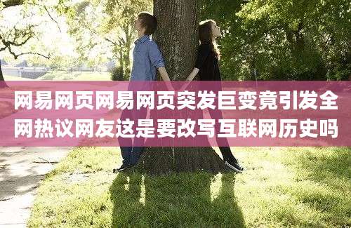 网易网页网易网页突发巨变竟引发全网热议网友这是要改写互联网历史吗