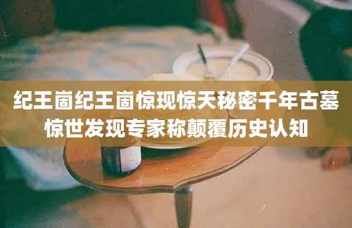 纪王崮纪王崮惊现惊天秘密千年古墓惊世发现专家称颠覆历史认知