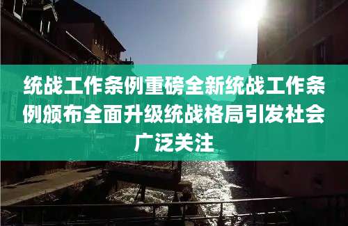 统战工作条例重磅全新统战工作条例颁布全面升级统战格局引发社会广泛关注