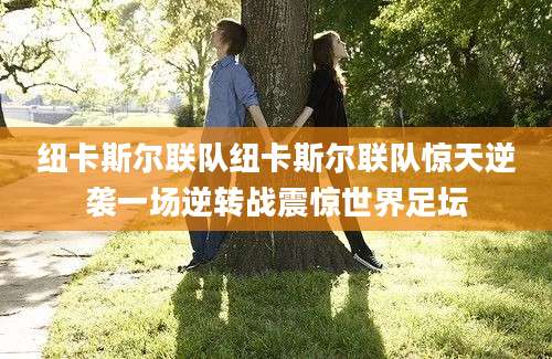 纽卡斯尔联队纽卡斯尔联队惊天逆袭一场逆转战震惊世界足坛