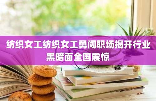 纺织女工纺织女工勇闯职场揭开行业黑暗面全国震惊