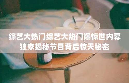 综艺大热门综艺大热门爆惊世内幕独家揭秘节目背后惊天秘密