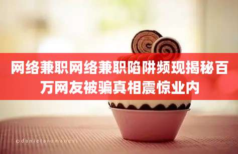 网络兼职网络兼职陷阱频现揭秘百万网友被骗真相震惊业内