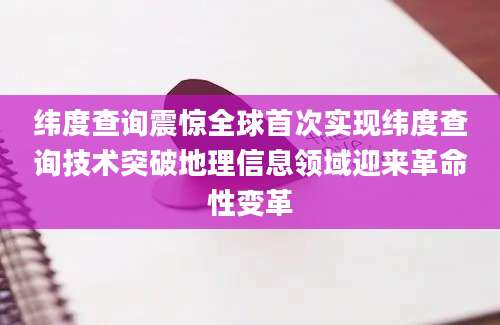 纬度查询震惊全球首次实现纬度查询技术突破地理信息领域迎来革命性变革