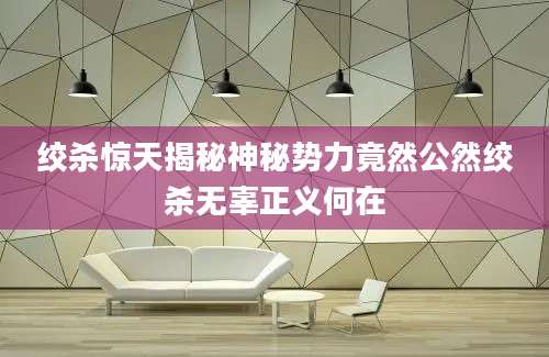 绞杀惊天揭秘神秘势力竟然公然绞杀无辜正义何在