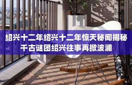 绍兴十二年绍兴十二年惊天秘闻揭秘千古谜团绍兴往事再掀波澜