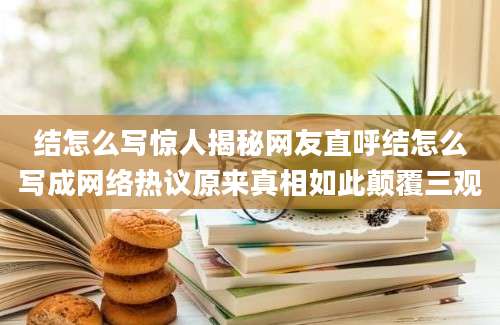 结怎么写惊人揭秘网友直呼结怎么写成网络热议原来真相如此颠覆三观