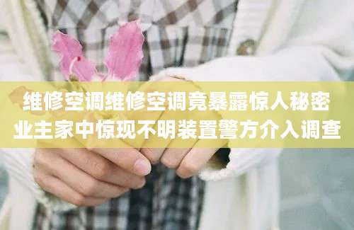 维修空调维修空调竟暴露惊人秘密业主家中惊现不明装置警方介入调查