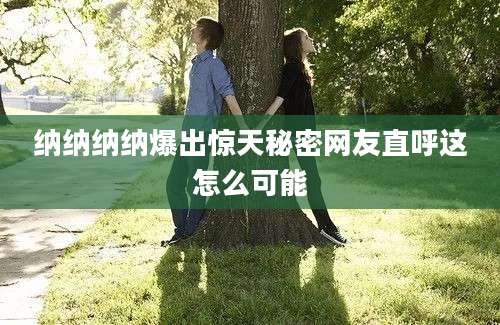 纳纳纳纳爆出惊天秘密网友直呼这怎么可能