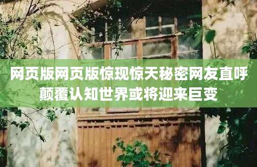 网页版网页版惊现惊天秘密网友直呼颠覆认知世界或将迎来巨变