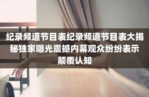 纪录频道节目表纪录频道节目表大揭秘独家曝光震撼内幕观众纷纷表示颠覆认知