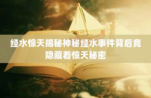 经水惊天揭秘神秘经水事件背后竟隐藏着惊天秘密