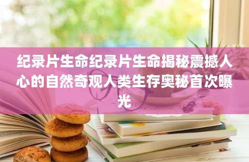 纪录片生命纪录片生命揭秘震撼人心的自然奇观人类生存奥秘首次曝光