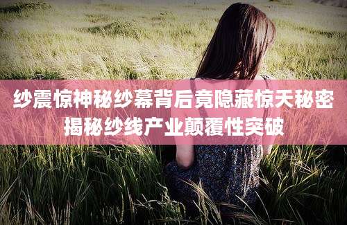 纱震惊神秘纱幕背后竟隐藏惊天秘密揭秘纱线产业颠覆性突破