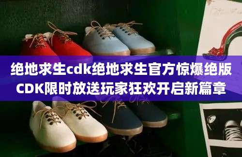 绝地求生cdk绝地求生官方惊爆绝版CDK限时放送玩家狂欢开启新篇章