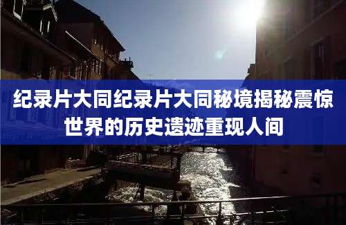 纪录片大同纪录片大同秘境揭秘震惊世界的历史遗迹重现人间