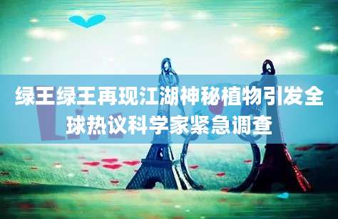 绿王绿王再现江湖神秘植物引发全球热议科学家紧急调查