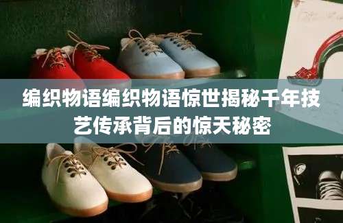 编织物语编织物语惊世揭秘千年技艺传承背后的惊天秘密