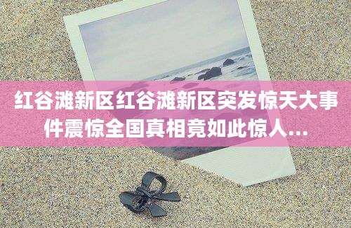 红谷滩新区红谷滩新区突发惊天大事件震惊全国真相竟如此惊人...