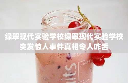 绿翠现代实验学校绿翠现代实验学校突发惊人事件真相令人咋舌