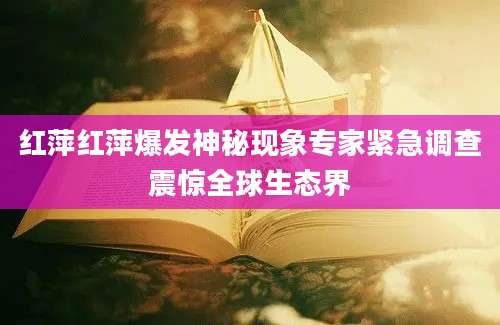 红萍红萍爆发神秘现象专家紧急调查震惊全球生态界