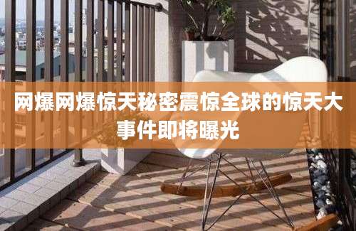 网爆网爆惊天秘密震惊全球的惊天大事件即将曝光