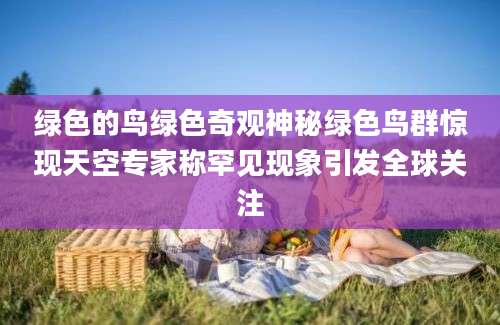 绿色的鸟绿色奇观神秘绿色鸟群惊现天空专家称罕见现象引发全球关注