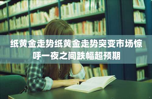 纸黄金走势纸黄金走势突变市场惊呼一夜之间跌幅超预期