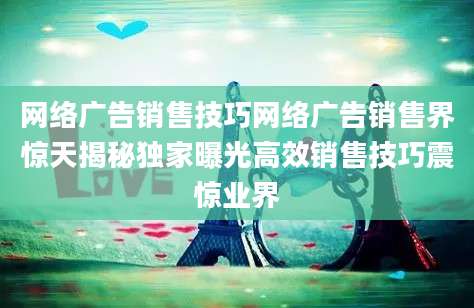 网络广告销售技巧网络广告销售界惊天揭秘独家曝光高效销售技巧震惊业界