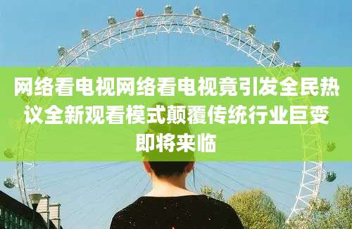网络看电视网络看电视竟引发全民热议全新观看模式颠覆传统行业巨变即将来临