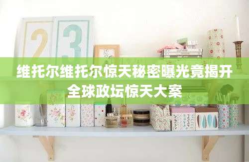 维托尔维托尔惊天秘密曝光竟揭开全球政坛惊天大案