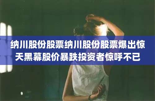 纳川股份股票纳川股份股票爆出惊天黑幕股价暴跌投资者惊呼不已