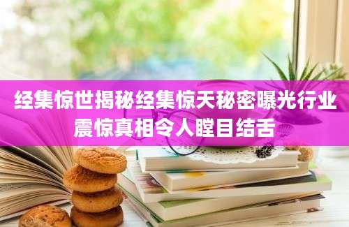 经集惊世揭秘经集惊天秘密曝光行业震惊真相令人瞠目结舌