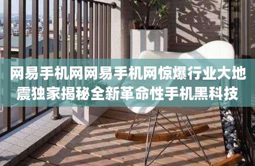 网易手机网网易手机网惊爆行业大地震独家揭秘全新革命性手机黑科技
