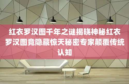 红衣罗汉图千年之谜揭晓神秘红衣罗汉图竟隐藏惊天秘密专家颠覆传统认知