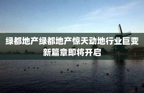 绿都地产绿都地产惊天动地行业巨变新篇章即将开启