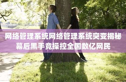 网络管理系统网络管理系统突变揭秘幕后黑手竟操控全国数亿网民