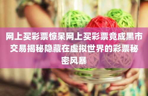 网上买彩票惊呆网上买彩票竟成黑市交易揭秘隐藏在虚拟世界的彩票秘密风暴