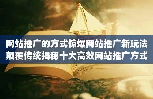 网站推广的方式惊爆网站推广新玩法颠覆传统揭秘十大高效网站推广方式