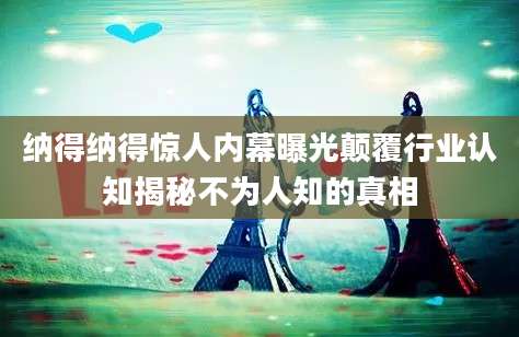 纳得纳得惊人内幕曝光颠覆行业认知揭秘不为人知的真相